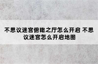 不思议迷宫俯瞰之厅怎么开启 不思议迷宫怎么开启地图